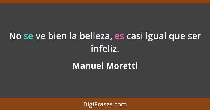 No se ve bien la belleza, es casi igual que ser infeliz.... - Manuel Moretti