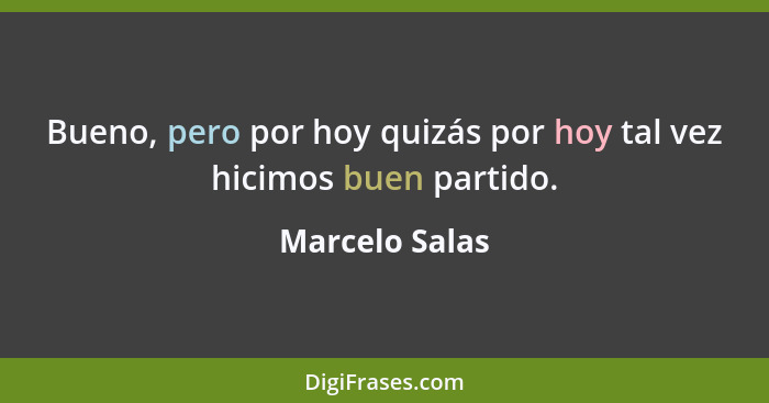 Bueno, pero por hoy quizás por hoy tal vez hicimos buen partido.... - Marcelo Salas