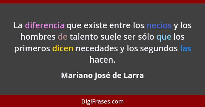 La diferencia que existe entre los necios y los hombres de talento suele ser sólo que los primeros dicen necedades y los segun... - Mariano José de Larra