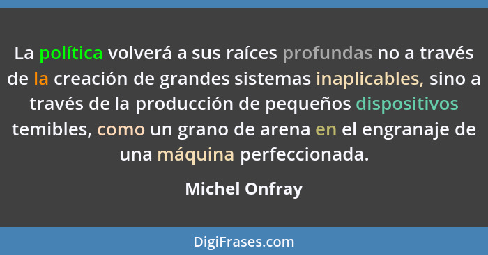 La política volverá a sus raíces profundas no a través de la creación de grandes sistemas inaplicables, sino a través de la producción... - Michel Onfray