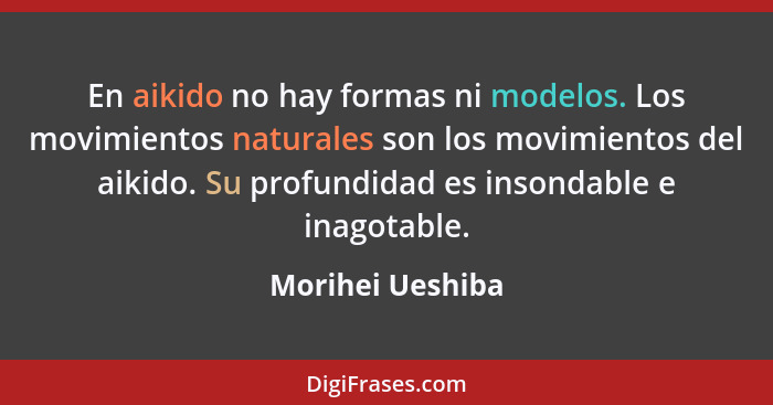 En aikido no hay formas ni modelos. Los movimientos naturales son los movimientos del aikido. Su profundidad es insondable e inagota... - Morihei Ueshiba