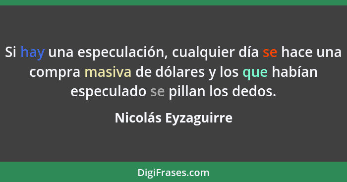 Si hay una especulación, cualquier día se hace una compra masiva de dólares y los que habían especulado se pillan los dedos.... - Nicolás Eyzaguirre