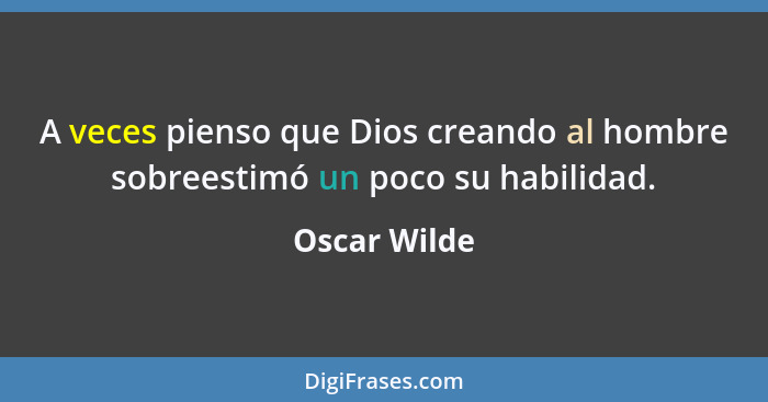 A veces pienso que Dios creando al hombre sobreestimó un poco su habilidad.... - Oscar Wilde
