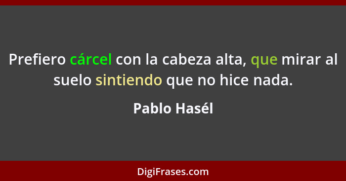 Prefiero cárcel con la cabeza alta, que mirar al suelo sintiendo que no hice nada.... - Pablo Hasél