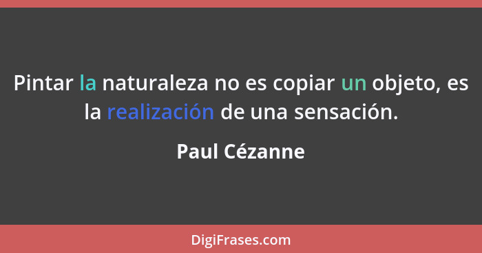 Pintar la naturaleza no es copiar un objeto, es la realización de una sensación.... - Paul Cézanne