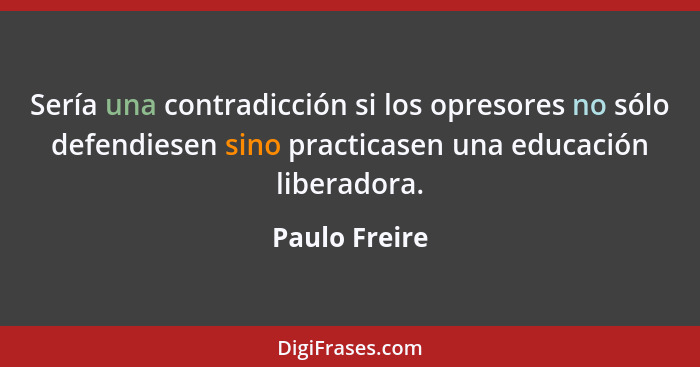 Sería una contradicción si los opresores no sólo defendiesen sino practicasen una educación liberadora.... - Paulo Freire