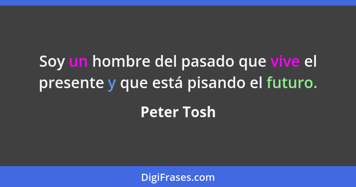 Soy un hombre del pasado que vive el presente y que está pisando el futuro.... - Peter Tosh