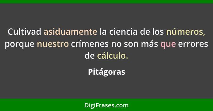Cultivad asiduamente la ciencia de los números, porque nuestro crímenes no son más que errores de cálculo.... - Pitágoras