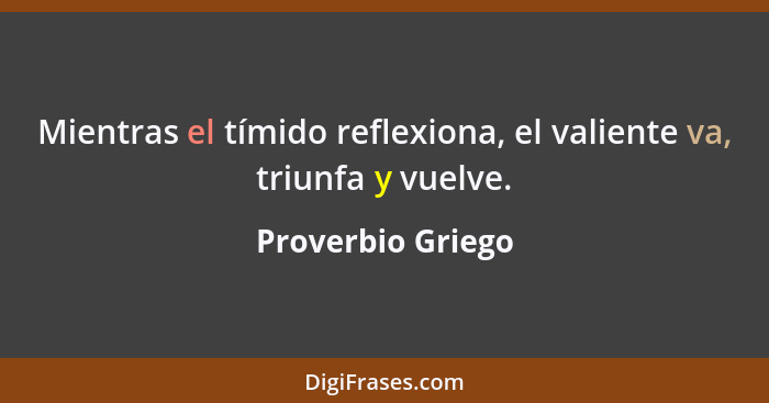 Mientras el tímido reflexiona, el valiente va, triunfa y vuelve.... - Proverbio Griego