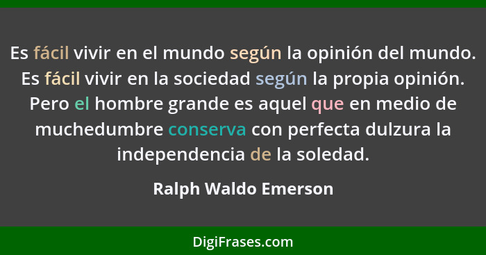 Es fácil vivir en el mundo según la opinión del mundo. Es fácil vivir en la sociedad según la propia opinión. Pero el hombre gra... - Ralph Waldo Emerson