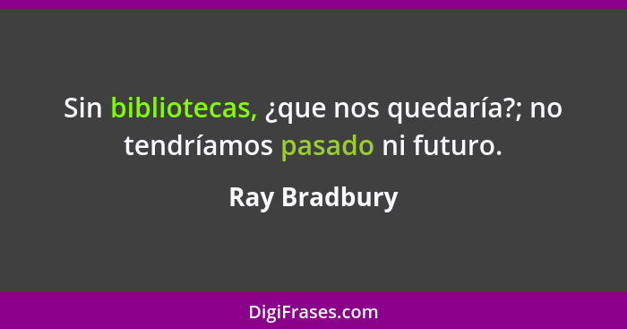 Sin bibliotecas, ¿que nos quedaría?; no tendríamos pasado ni futuro.... - Ray Bradbury