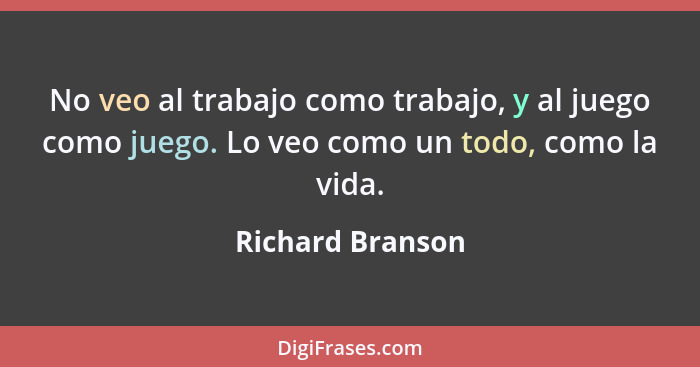 No veo al trabajo como trabajo, y al juego como juego. Lo veo como un todo, como la vida.... - Richard Branson