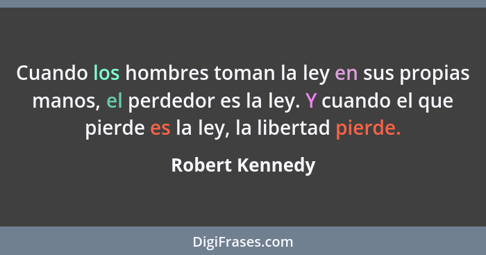 Cuando los hombres toman la ley en sus propias manos, el perdedor es la ley. Y cuando el que pierde es la ley, la libertad pierde.... - Robert Kennedy