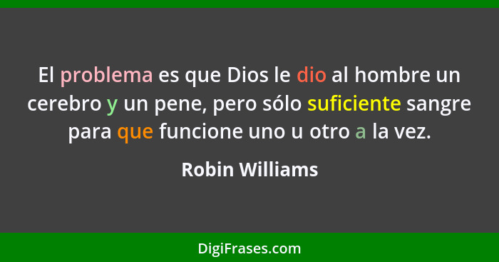 El problema es que Dios le dio al hombre un cerebro y un pene, pero sólo suficiente sangre para que funcione uno u otro a la vez.... - Robin Williams