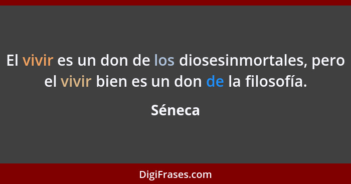 El vivir es un don de los diosesinmortales, pero el vivir bien es un don de la filosofía.... - Séneca