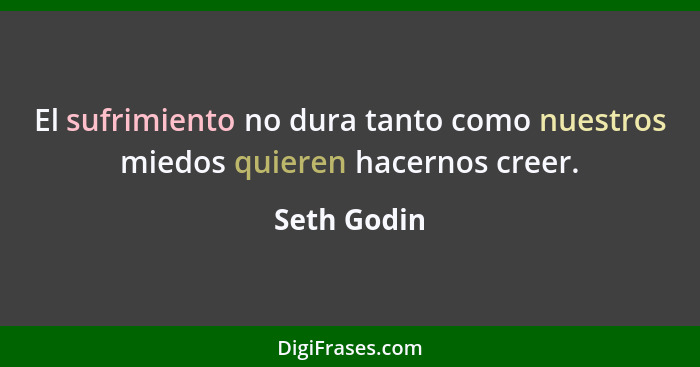 El sufrimiento no dura tanto como nuestros miedos quieren hacernos creer.... - Seth Godin