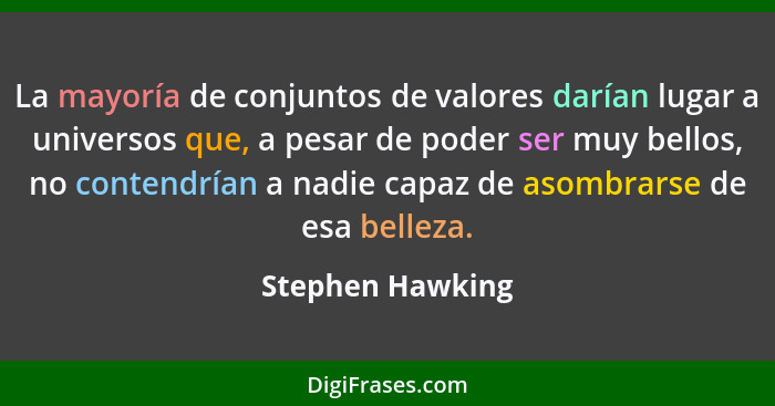 La mayoría de conjuntos de valores darían lugar a universos que, a pesar de poder ser muy bellos, no contendrían a nadie capaz de as... - Stephen Hawking