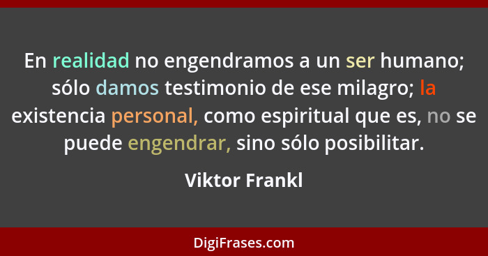 En realidad no engendramos a un ser humano; sólo damos testimonio de ese milagro; la existencia personal, como espiritual que es, no s... - Viktor Frankl