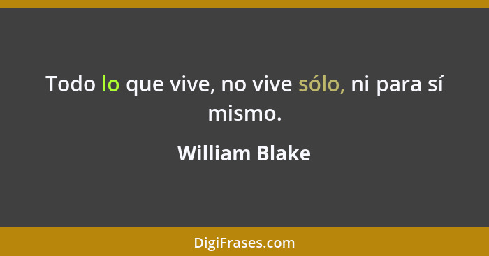 Todo lo que vive, no vive sólo, ni para sí mismo.... - William Blake
