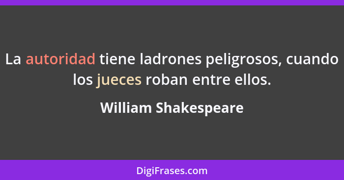 La autoridad tiene ladrones peligrosos, cuando los jueces roban entre ellos.... - William Shakespeare