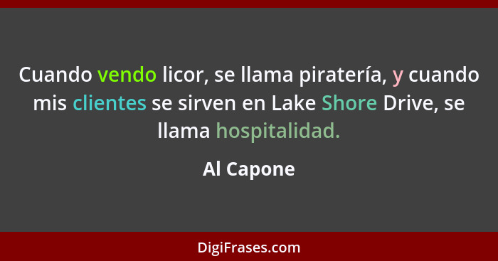 Cuando vendo licor, se llama piratería, y cuando mis clientes se sirven en Lake Shore Drive, se llama hospitalidad.... - Al Capone