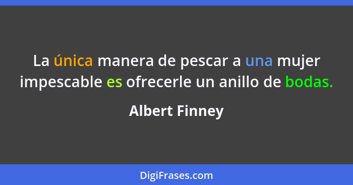 La única manera de pescar a una mujer impescable es ofrecerle un anillo de bodas.... - Albert Finney