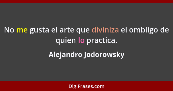 No me gusta el arte que diviniza el ombligo de quien lo practica.... - Alejandro Jodorowsky