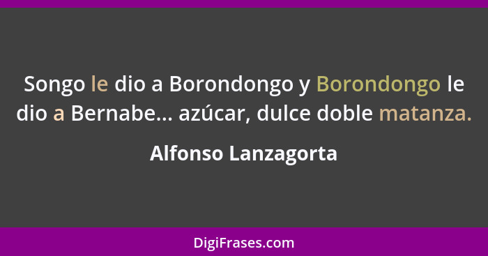 Songo le dio a Borondongo y Borondongo le dio a Bernabe... azúcar, dulce doble matanza.... - Alfonso Lanzagorta