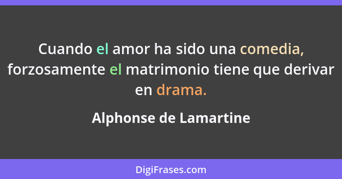 Cuando el amor ha sido una comedia, forzosamente el matrimonio tiene que derivar en drama.... - Alphonse de Lamartine