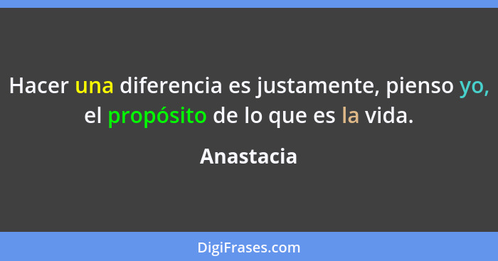 Hacer una diferencia es justamente, pienso yo, el propósito de lo que es la vida.... - Anastacia