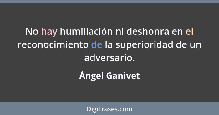 No hay humillación ni deshonra en el reconocimiento de la superioridad de un adversario.... - Ángel Ganivet
