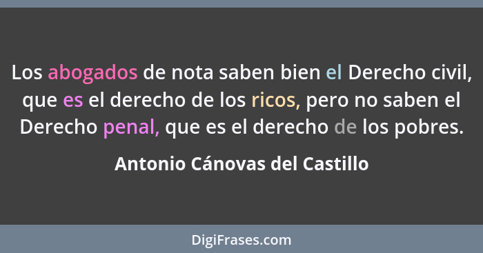 Los abogados de nota saben bien el Derecho civil, que es el derecho de los ricos, pero no saben el Derecho penal, que e... - Antonio Cánovas del Castillo