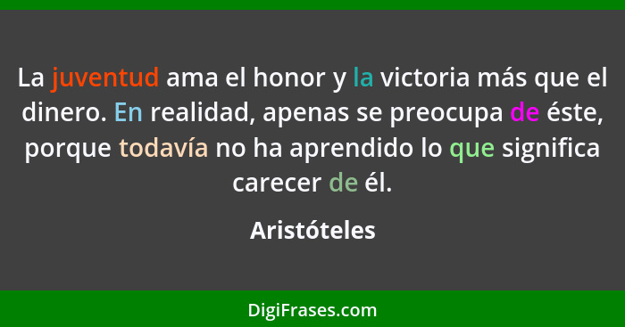 La juventud ama el honor y la victoria más que el dinero. En realidad, apenas se preocupa de éste, porque todavía no ha aprendido lo que... - Aristóteles