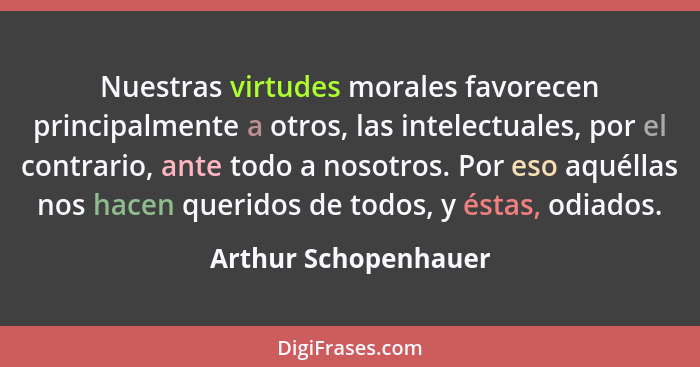 Nuestras virtudes morales favorecen principalmente a otros, las intelectuales, por el contrario, ante todo a nosotros. Por eso a... - Arthur Schopenhauer