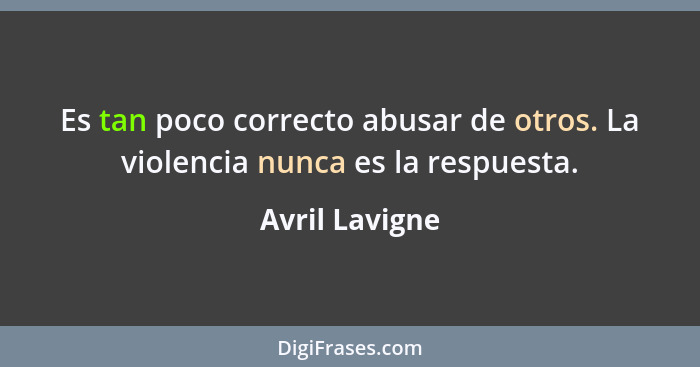 Es tan poco correcto abusar de otros. La violencia nunca es la respuesta.... - Avril Lavigne