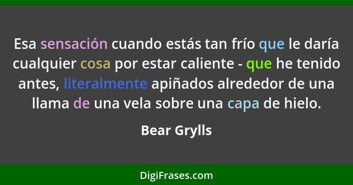 Esa sensación cuando estás tan frío que le daría cualquier cosa por estar caliente - que he tenido antes, literalmente apiñados alrededo... - Bear Grylls