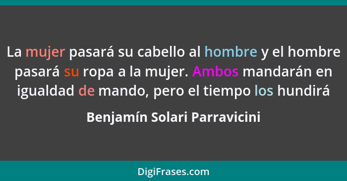 La mujer pasará su cabello al hombre y el hombre pasará su ropa a la mujer. Ambos mandarán en igualdad de mando, pero el... - Benjamín Solari Parravicini