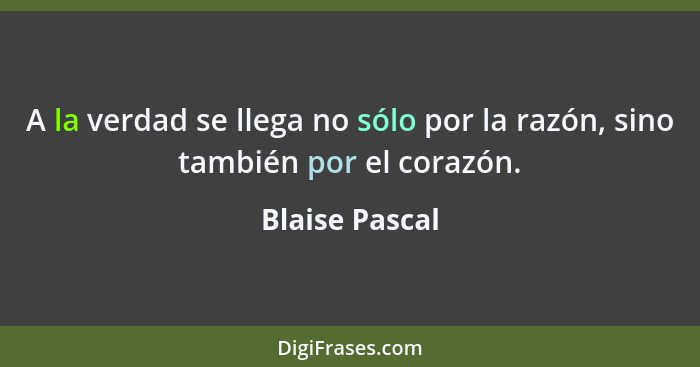 A la verdad se llega no sólo por la razón, sino también por el corazón.... - Blaise Pascal