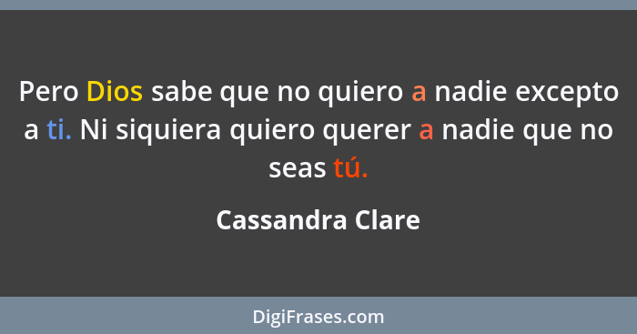 Pero Dios sabe que no quiero a nadie excepto a ti. Ni siquiera quiero querer a nadie que no seas tú.... - Cassandra Clare