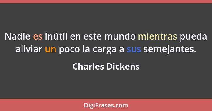 Nadie es inútil en este mundo mientras pueda aliviar un poco la carga a sus semejantes.... - Charles Dickens