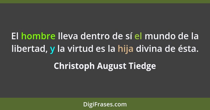 El hombre lleva dentro de sí el mundo de la libertad, y la virtud es la hija divina de ésta.... - Christoph August Tiedge