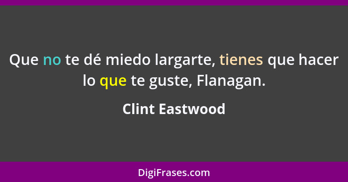 Que no te dé miedo largarte, tienes que hacer lo que te guste, Flanagan.... - Clint Eastwood