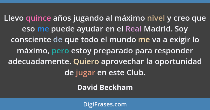 Llevo quince años jugando al máximo nivel y creo que eso me puede ayudar en el Real Madrid. Soy consciente de que todo el mundo me va... - David Beckham