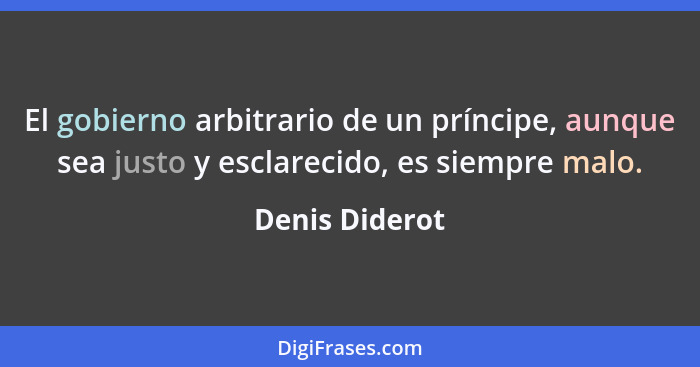 El gobierno arbitrario de un príncipe, aunque sea justo y esclarecido, es siempre malo.... - Denis Diderot