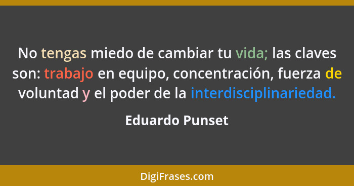 No tengas miedo de cambiar tu vida; las claves son: trabajo en equipo, concentración, fuerza de voluntad y el poder de la interdiscip... - Eduardo Punset