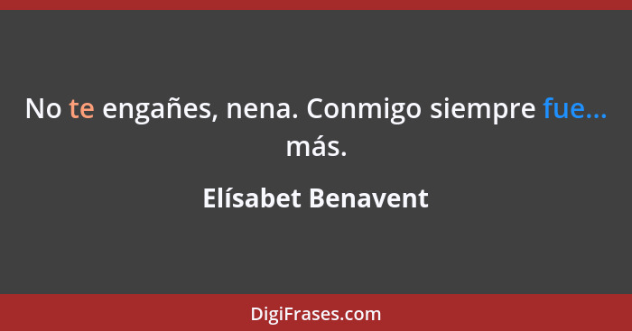 No te engañes, nena. Conmigo siempre fue... más.... - Elísabet Benavent