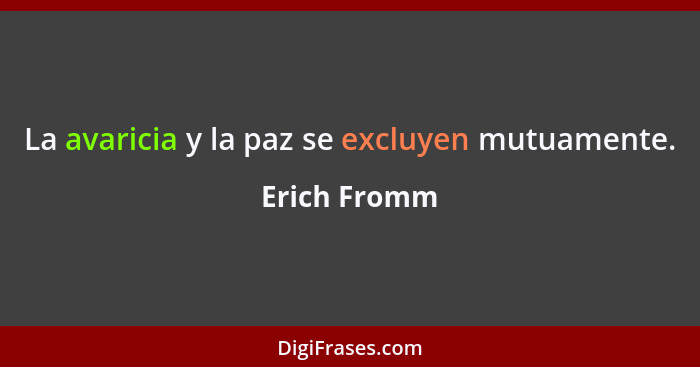 La avaricia y la paz se excluyen mutuamente.... - Erich Fromm