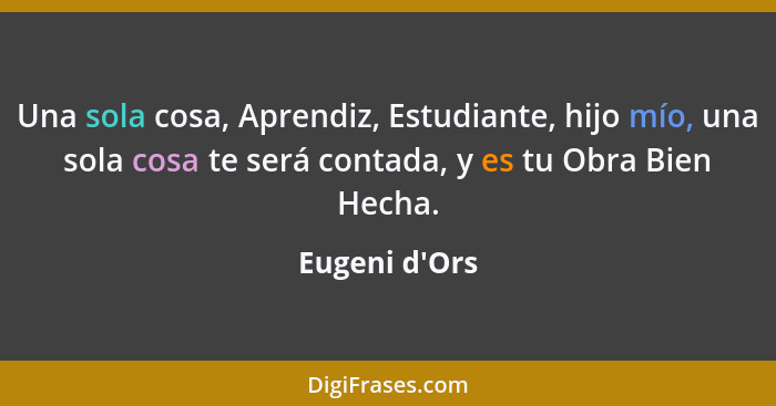 Una sola cosa, Aprendiz, Estudiante, hijo mío, una sola cosa te será contada, y es tu Obra Bien Hecha.... - Eugeni d'Ors