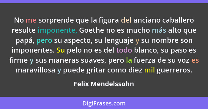 No me sorprende que la figura del anciano caballero resulte imponente, Goethe no es mucho más alto que papá, pero su aspecto, su l... - Felix Mendelssohn