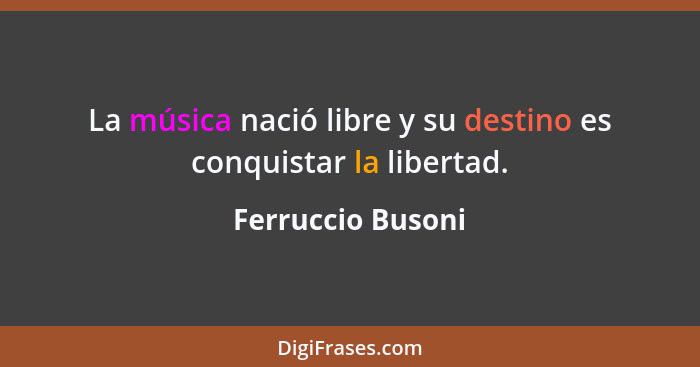 La música nació libre y su destino es conquistar la libertad.... - Ferruccio Busoni